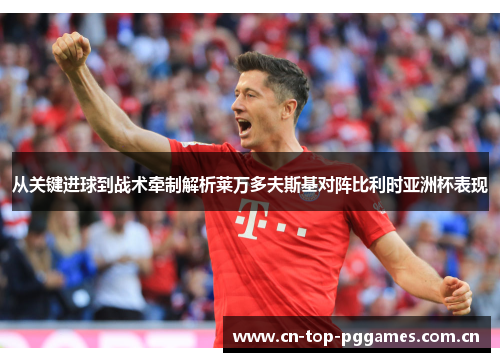 从关键进球到战术牵制解析莱万多夫斯基对阵比利时亚洲杯表现