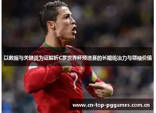 以数据与关键战为证解析C罗世界杯预选赛的长期统治力与领袖价值