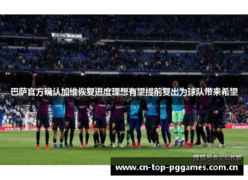 巴萨官方确认加维恢复进度理想有望提前复出为球队带来希望